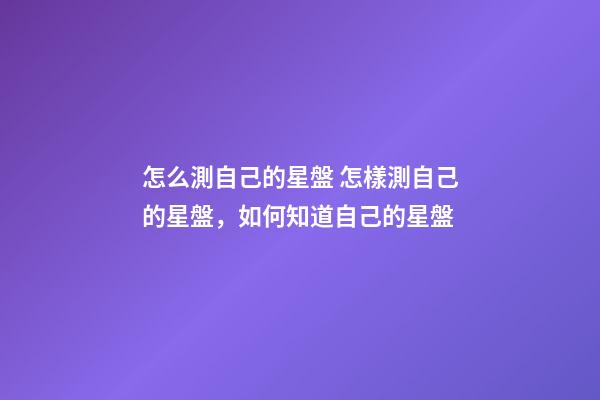 怎么測自己的星盤 怎樣測自己的星盤，如何知道自己的星盤-第1張-觀點-玄機派